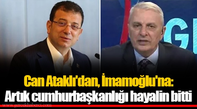 Can Ataklı'dan, İmamoğlu'na: Artık cumhurbaşkanlığı hayalin bitti