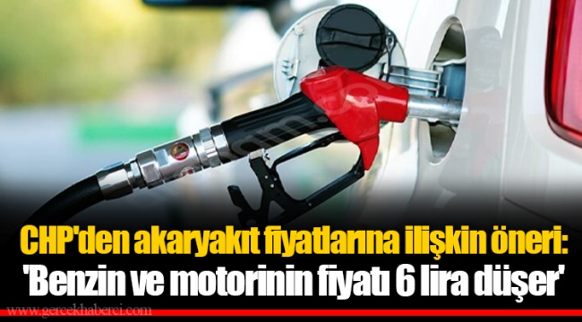 CHP'den akaryakıt fiyatlarına ilişkin öneri: 'Benzin ve motorinin fiyatı 6 lira düşer'