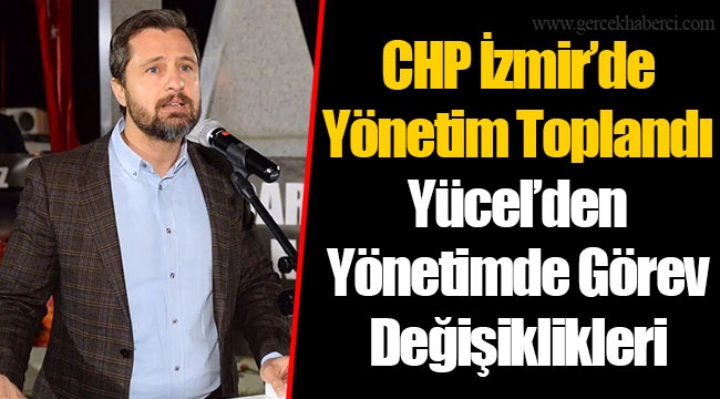 CHP İzmir’de Yönetim Toplandı Yücel’den Yönetimde Görev Değişiklikleri