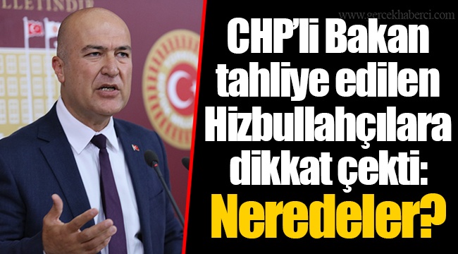CHP’li Bakan tahliye edilen Hizbullahçılara dikkat çekti: Neredeler?
