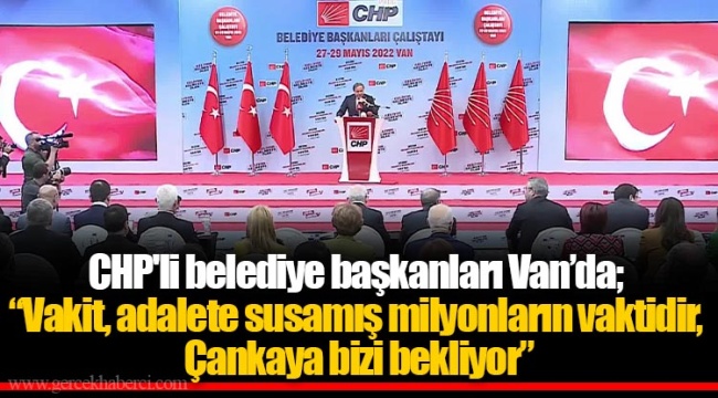 CHP'li belediye başkanları Van’da; “Vakit, adalete susamış milyonların vaktidir, Çankaya bizi bekliyor”