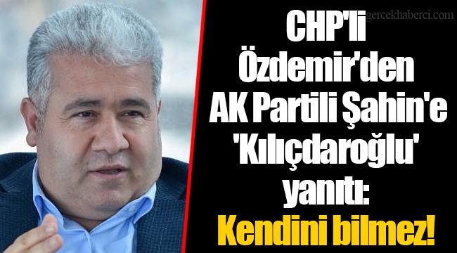 CHP'li Özdemir'den AK Partili Şahin'e 'Kılıçdaroğlu' yanıtı: Kendini bilmez!