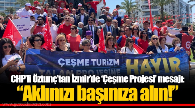CHP’li Öztunç’tan İzmir’de ‘Çeşme Projesi’ mesajı: “Aklınızı başınıza alın!”