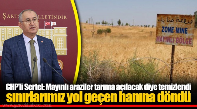 CHP’li Sertel: Mayınlı araziler tarıma açılacak diye temizlendi sınırlarımız yol geçen hanına döndü