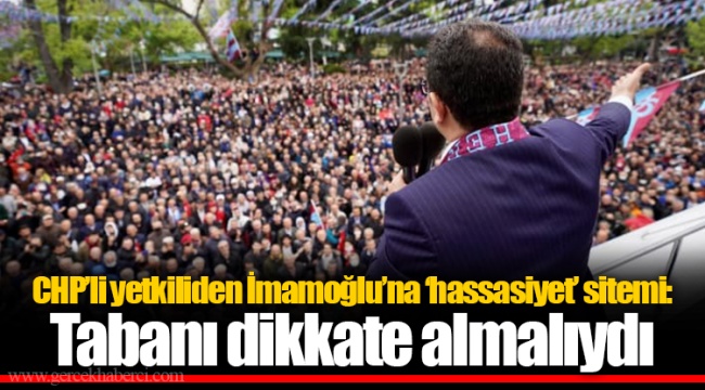 CHP’li yetkiliden İmamoğlu’na ‘hassasiyet’ sitemi: Tabanı dikkate almalıydı