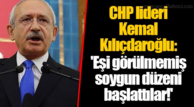 CHP lideri Kemal Kılıçdaroğlu: 'Eşi görülmemiş soygun düzeni başlattılar!'