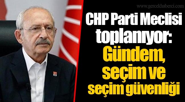 CHP Parti Meclisi toplanıyor: Gündem, seçim ve seçim güvenliği