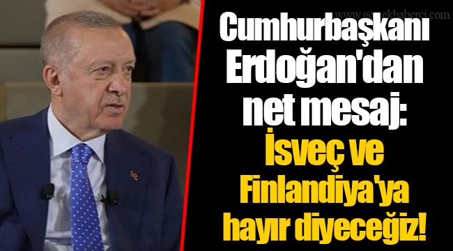 Cumhurbaşkanı Erdoğan'dan net mesaj: İsveç ve Finlandiya'ya hayır diyeceğiz!