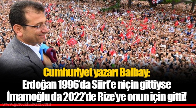 Cumhuriyet yazarı Balbay: Erdoğan 1996’da Siirt’e niçin gittiyse İmamoğlu da 2022’de Rize’ye onun için gitti!