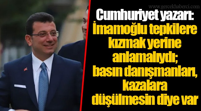 Cumhuriyet yazarı: İmamoğlu tepkilere kızmak yerine anlamalıydı; basın danışmanları, kazalara düşülmesin diye var