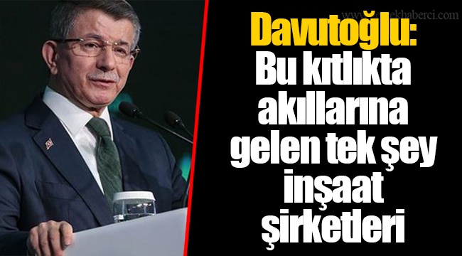 Davutoğlu: Bu kıtlıkta akıllarına gelen tek şey inşaat şirketleri