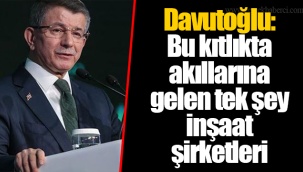 Davutoğlu: Bu kıtlıkta akıllarına gelen tek şey inşaat şirketleri