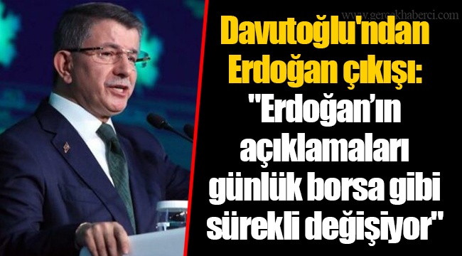 Davutoğlu'ndan Erdoğan çıkışı: "Erdoğan’ın açıklamaları günlük borsa gibi sürekli değişiyor"