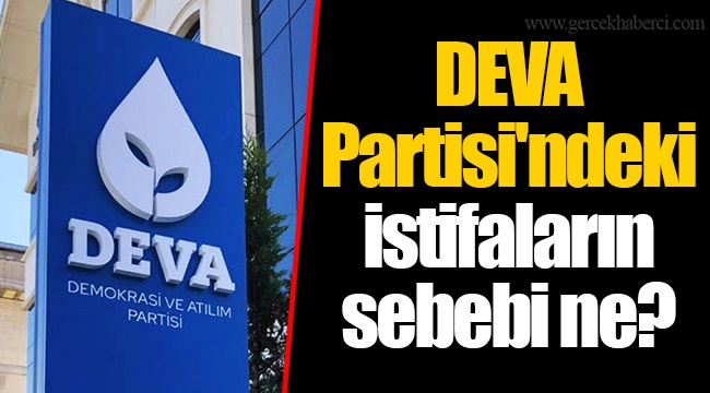 DEVA Partisi'ndeki istifaların sebebi ne?