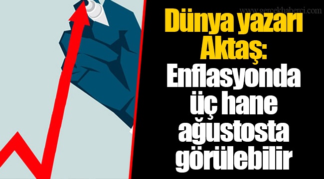 Dünya yazarı Aktaş: Enflasyonda üç hane ağustosta görülebilir