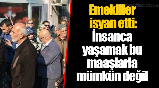 Emekliler isyan etti: İnsanca yaşamak bu maaşlarla mümkün değil