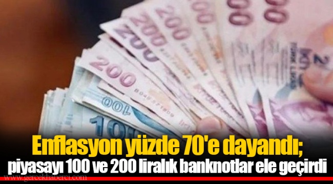 Enflasyon yüzde 70'e dayandı; piyasayı 100 ve 200 liralık banknotlar ele geçirdi