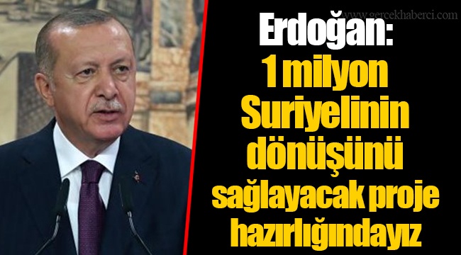 Erdoğan:1 milyon Suriyelinin dönüşünü sağlayacak proje hazırlığındayız