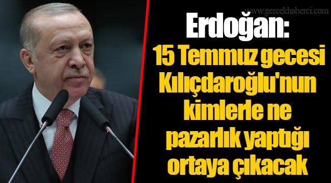 Erdoğan: 15 Temmuz gecesi Kılıçdaroğlu'nun kimlerle ne pazarlık yaptığı ortaya çıkacak