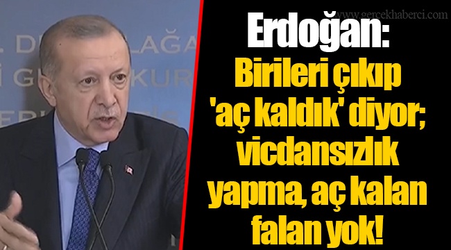 Erdoğan: Birileri çıkıp 'aç kaldık' diyor; vicdansızlık yapma, aç kalan falan yok!