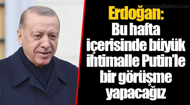 Erdoğan: Bu hafta içerisinde büyük ihtimalle Putin’le bir görüşme yapacağız