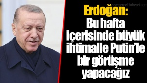 Erdoğan: Bu hafta içerisinde büyük ihtimalle Putin’le bir görüşme yapacağız