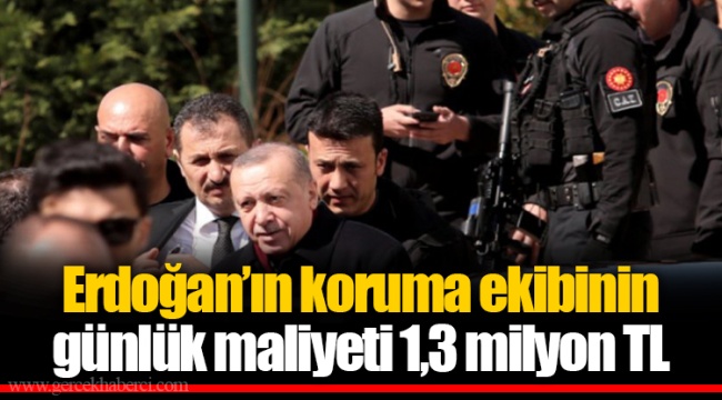 Erdoğan’ın koruma ekibinin günlük maliyeti 1,3 milyon TL