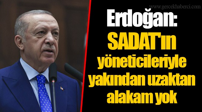 Erdoğan: SADAT'ın yöneticileriyle yakından uzaktan alakam yok