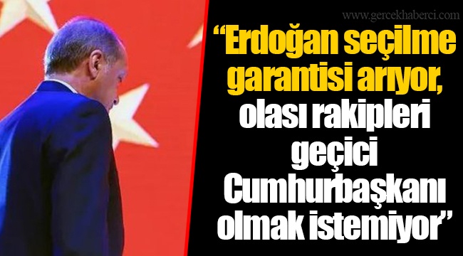 “Erdoğan seçilme garantisi arıyor, olası rakipleri geçici Cumhurbaşkanı olmak istemiyor”