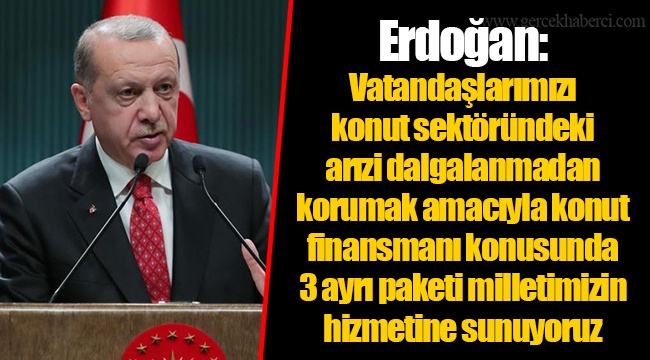 Erdoğan: Vatandaşlarımızı konut sektöründeki arızi dalgalanmadan korumak amacıyla konut finansmanı konusunda 3 ayrı paketi milletimizin hizmetine sunuyoruz