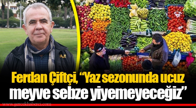 Ferdan Çiftçi, “Yaz sezonunda ucuz meyve sebze yiyemeyeceğiz”