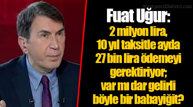Fuat Uğur: 2 milyon lira, 10 yıl taksitle ayda 27 bin lira ödemeyi gerektiriyor; var mı dar gelirli böyle bir babayiğit?