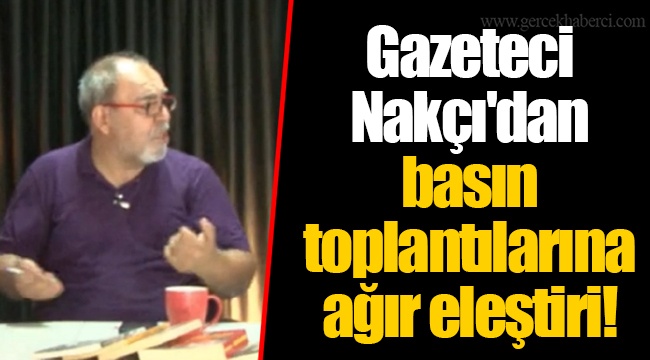 Gazeteci Nakçı'dan basın toplantılarına ağır eleştiri!