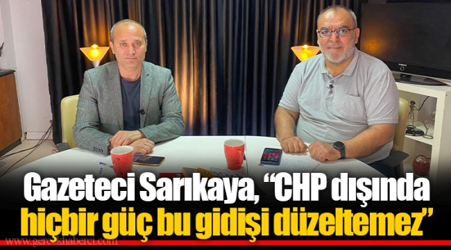 Gazeteci Sarıkaya, "CHP dışında hiçbir güç bu gidişi düzeltemez"