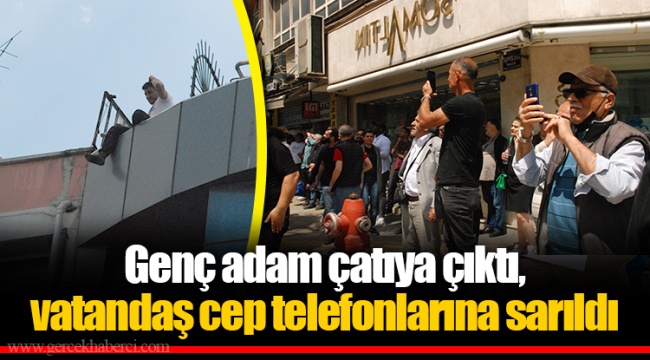 Genç adam çatıya çıktı, vatandaş cep telefonlarına sarıldı