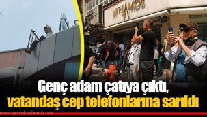 Genç adam çatıya çıktı, vatandaş cep telefonlarına sarıldı