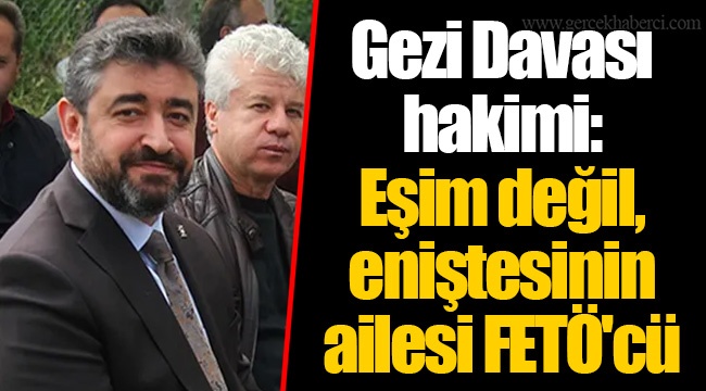 Gezi Davası hakimi: Eşim değil, eniştesinin ailesi FETÖ'cü