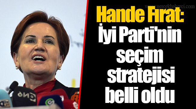 Hande Fırat: İyi Parti'nin seçim stratejisi belli oldu