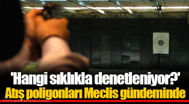 'Hangi sıklıkla denetleniyor?'  Atış poligonları Meclis gündeminde