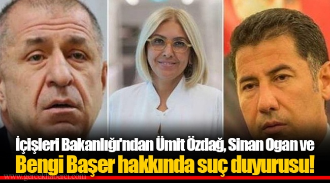 İçişleri Bakanlığı'ndan Ümit Özdağ, Sinan Ogan ve Bengi Başer hakkında suç duyurusu!