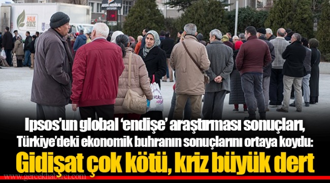 Ipsos’un global ‘endişe’ araştırması sonuçları, Türkiye’deki ekonomik buhranın sonuçlarını ortaya koydu: Gidişat çok kötü, kriz büyük dert