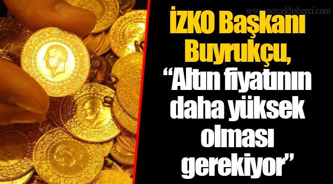 İZKO Başkanı Buyrukçu, "Altın fiyatının daha yüksek olması gerekiyor"