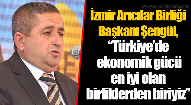 İzmir Arıcılar Birliği Başkanı Şengül, “Türkiye’de ekonomik gücü en iyi olan birliklerden biriyiz”