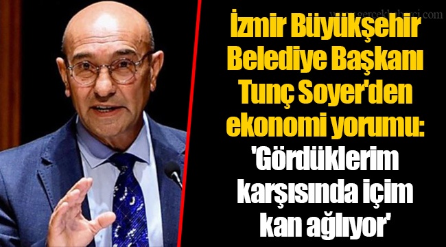 İzmir Büyükşehir Belediye Başkanı Tunç Soyer'den ekonomi yorumu: 'Gördüklerim karşısında içim kan ağlıyor'