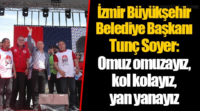 İzmir Büyükşehir Belediye Başkanı Tunç Soyer: Omuz omuzayız, kol kolayız, yan yanayız