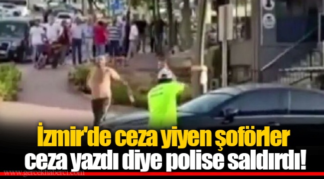 İzmir'de ceza yiyen şoförler ceza yazdı diye polise saldırdı!