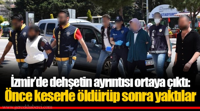 İzmir’de dehşetin ayrıntısı ortaya çıktı: Önce keserle öldürüp sonra yaktılar
