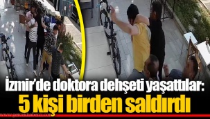 İzmir’de doktora dehşeti yaşattılar: 5 kişi birden saldırdı
