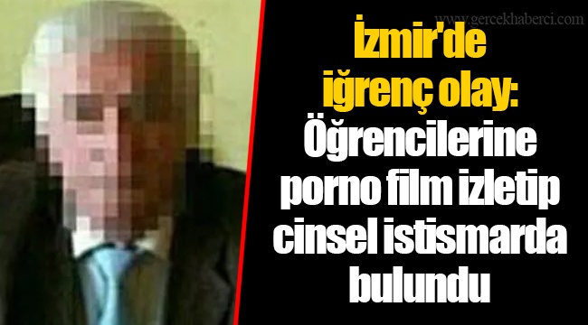 İzmir&#039;de iğrenç olay: Öğrencilerine porno film izletip cinsel istismarda bulundu
