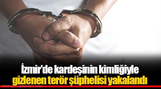İzmir'de kardeşinin kimliğiyle gizlenen terör şüphelisi yakalandı